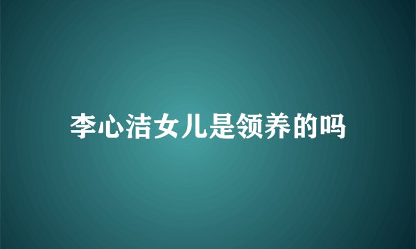 李心洁女儿是领养的吗