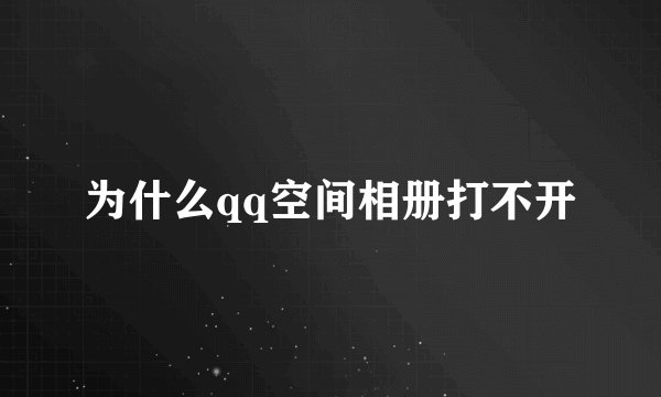 为什么qq空间相册打不开