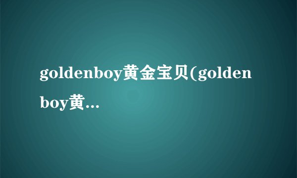goldenboy黄金宝贝(golden boy黄金宝贝)