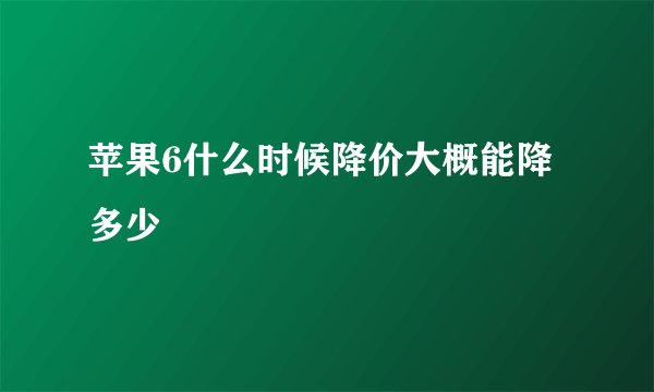 苹果6什么时候降价大概能降多少