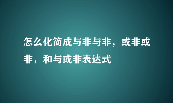 怎么化简成与非与非，或非或非，和与或非表达式