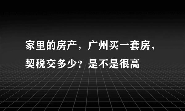家里的房产，广州买一套房，契税交多少？是不是很高