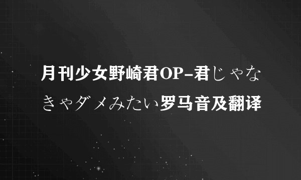 月刊少女野崎君OP-君じゃなきゃダメみたい罗马音及翻译