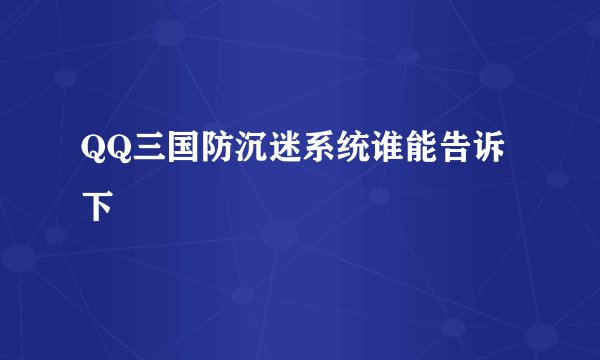 QQ三国防沉迷系统谁能告诉下