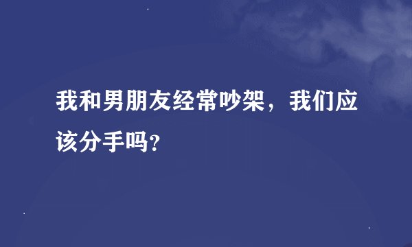 我和男朋友经常吵架，我们应该分手吗？