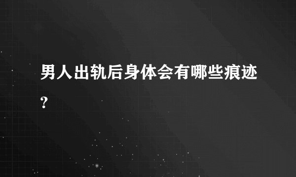 男人出轨后身体会有哪些痕迹？