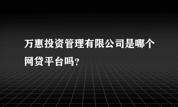 万惠投资管理有限公司是哪个网贷平台吗？