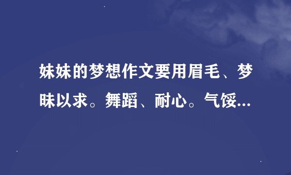 妹妹的梦想作文要用眉毛、梦昧以求。舞蹈、耐心。气馁、眼泪。摔倒。妹妹应怎