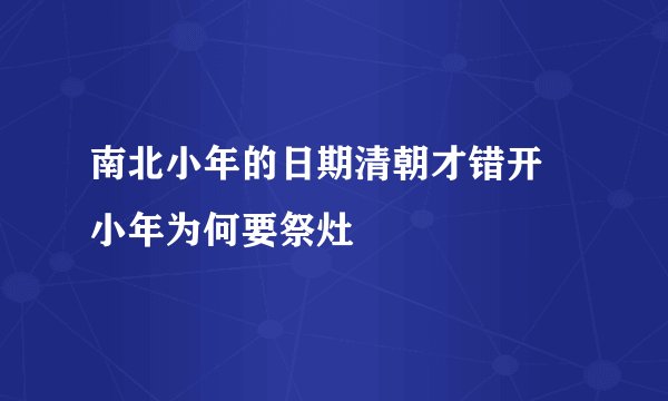 南北小年的日期清朝才错开 小年为何要祭灶
