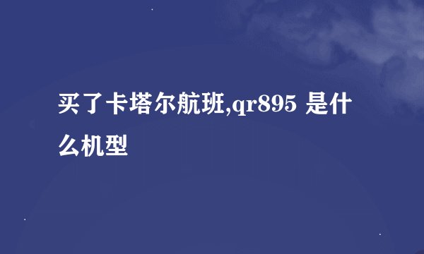 买了卡塔尔航班,qr895 是什么机型