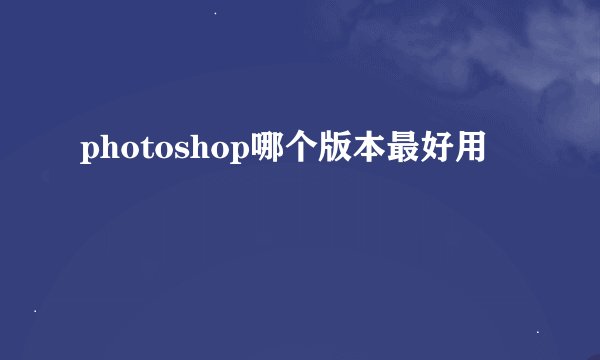 photoshop哪个版本最好用