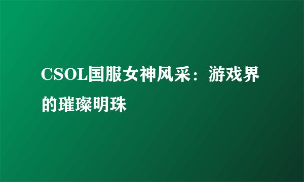 CSOL国服女神风采：游戏界的璀璨明珠