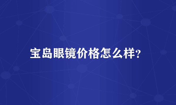 宝岛眼镜价格怎么样？