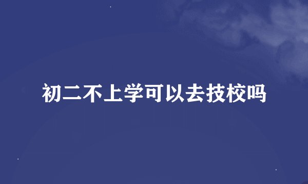 初二不上学可以去技校吗