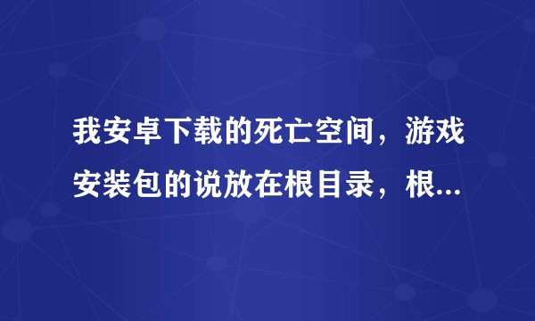 我安卓下载的死亡空间，游戏安装包的说放在根目录，根目录在那。