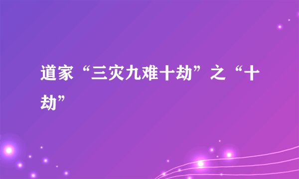 道家“三灾九难十劫”之“十劫”