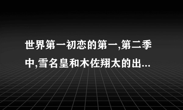 世界第一初恋的第一,第二季中,雪名皇和木佐翔太的出场集数是？