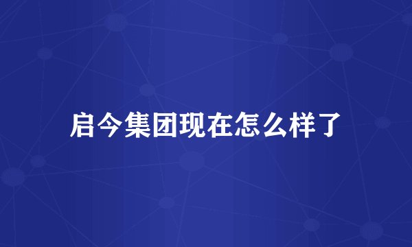 启今集团现在怎么样了