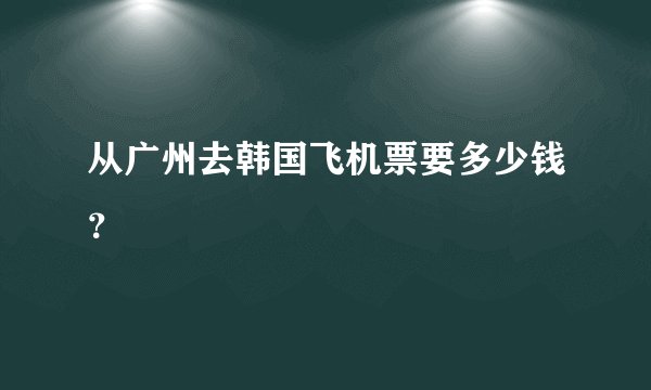 从广州去韩国飞机票要多少钱？
