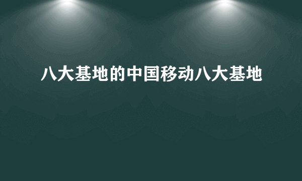 八大基地的中国移动八大基地