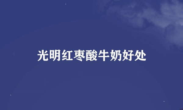 光明红枣酸牛奶好处