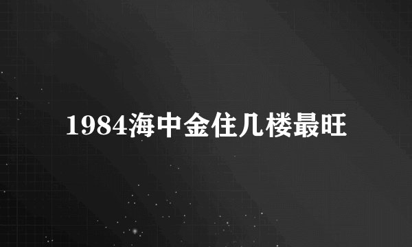 1984海中金住几楼最旺