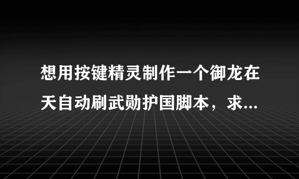 想用按键精灵制作一个御龙在天自动刷武勋护国脚本，求大神指点思路。讨论下，谢谢，可以加我。