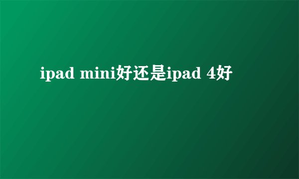 ipad mini好还是ipad 4好