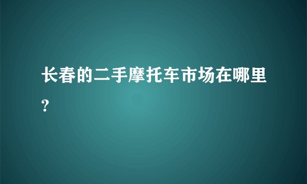 长春的二手摩托车市场在哪里?