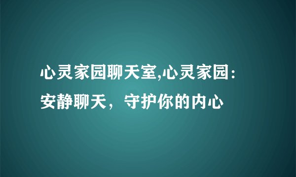 心灵家园聊天室,心灵家园：安静聊天，守护你的内心