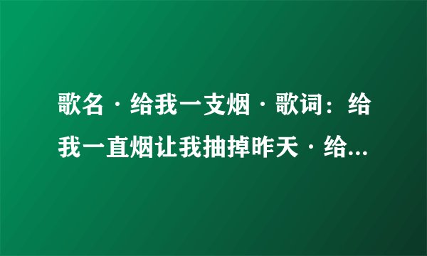 歌名·给我一支烟·歌词：给我一直烟让我抽掉昨天·给我一瞬间叫我忘记一切的曲调和哪首歌一样