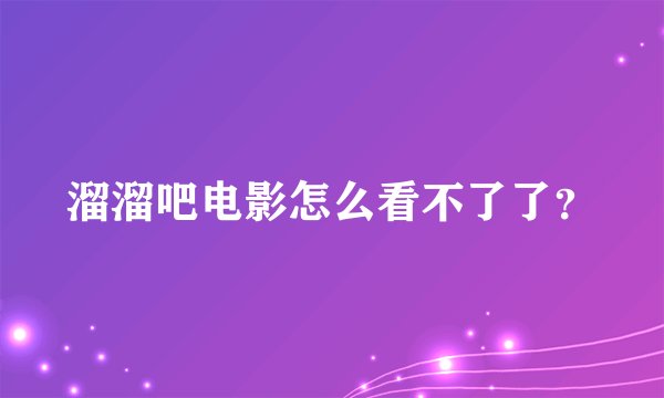 溜溜吧电影怎么看不了了？