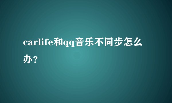 carlife和qq音乐不同步怎么办？