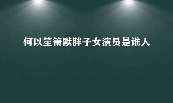 何以笙箫默胖子女演员是谁人