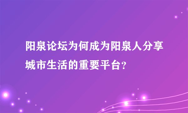 阳泉论坛为何成为阳泉人分享城市生活的重要平台？