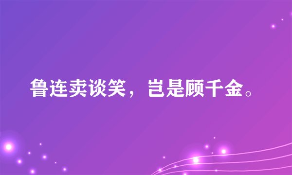 鲁连卖谈笑，岂是顾千金。