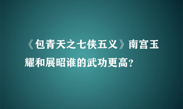 《包青天之七侠五义》南宫玉耀和展昭谁的武功更高？