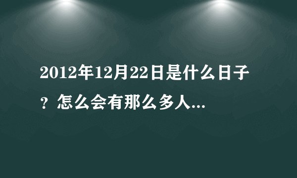 2012年12月22日是什么日子？怎么会有那么多人去谈论它...