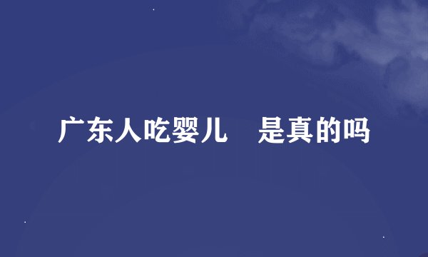 广东人吃婴儿 是真的吗