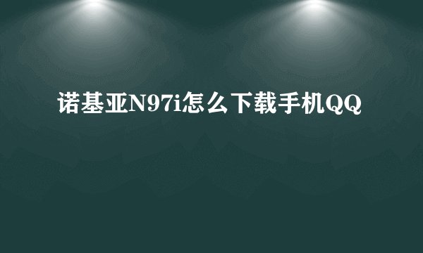 诺基亚N97i怎么下载手机QQ