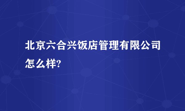 北京六合兴饭店管理有限公司怎么样?