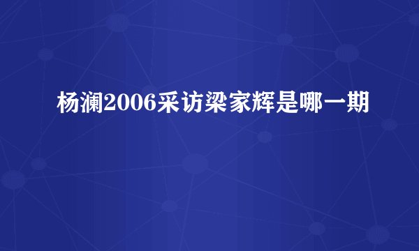 杨澜2006采访梁家辉是哪一期