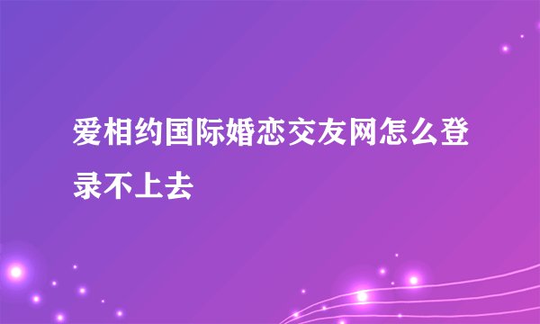爱相约国际婚恋交友网怎么登录不上去