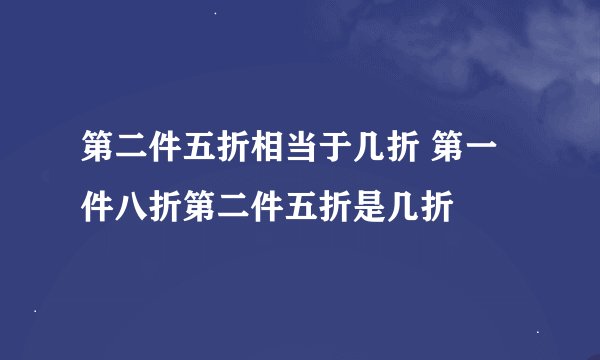 第二件五折相当于几折 第一件八折第二件五折是几折