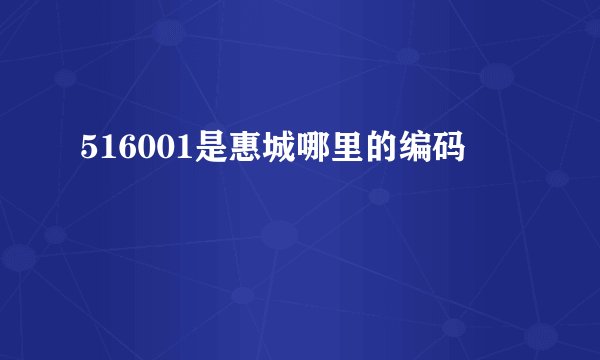 516001是惠城哪里的编码