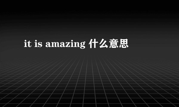 it is amazing 什么意思