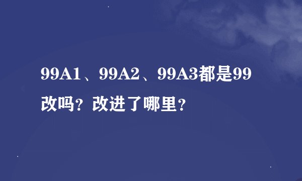 99A1、99A2、99A3都是99改吗？改进了哪里？