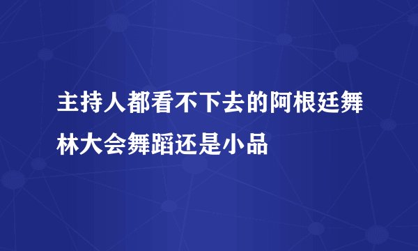 主持人都看不下去的阿根廷舞林大会舞蹈还是小品