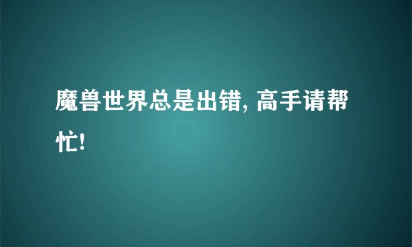 魔兽世界总是出错, 高手请帮忙!