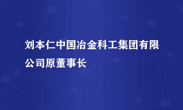 刘本仁中国冶金科工集团有限公司原董事长